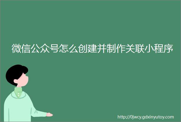 微信公众号怎么创建并制作关联小程序