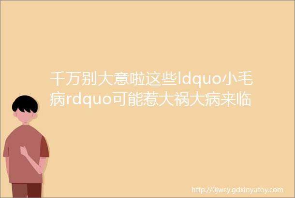 千万别大意啦这些ldquo小毛病rdquo可能惹大祸大病来临前身体会出现的10个征兆